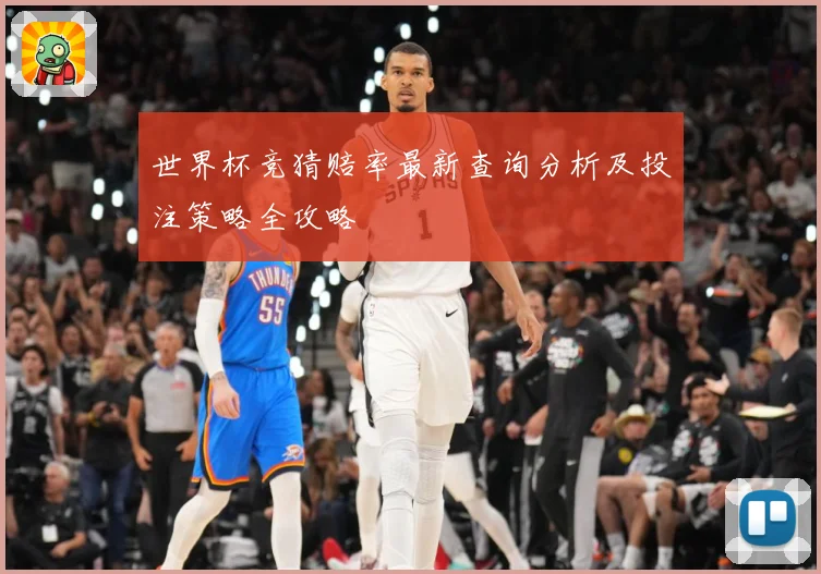 世界杯竞猜赔率最新查询分析及投注策略全攻略