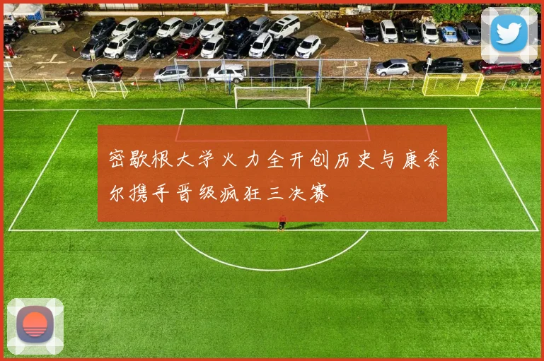 密歇根大学火力全开创历史与康奈尔携手晋级疯狂三决赛