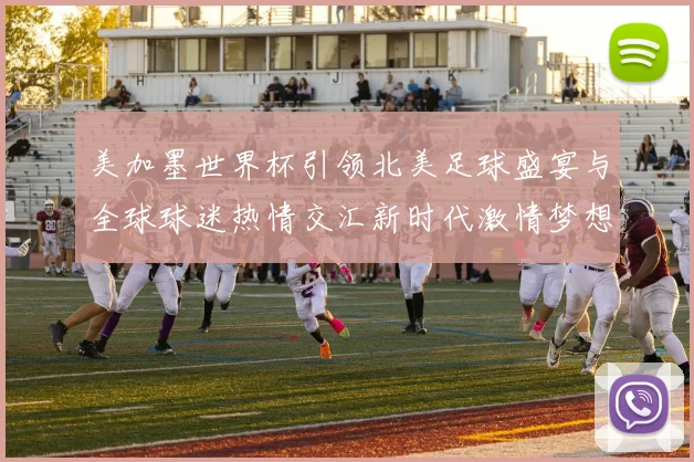 美加墨世界杯引领北美足球盛宴与全球球迷热情交汇新时代激情梦想