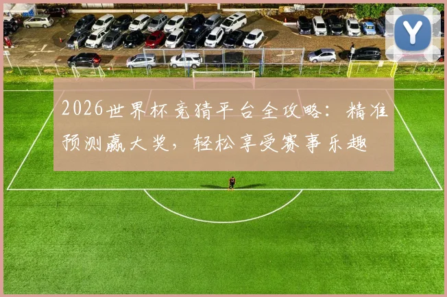 2026世界杯竞猜平台全攻略：精准预测赢大奖，轻松享受赛事乐趣