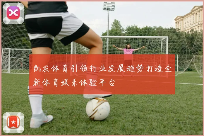 凯发体育引领行业发展趋势打造全新体育娱乐体验平台