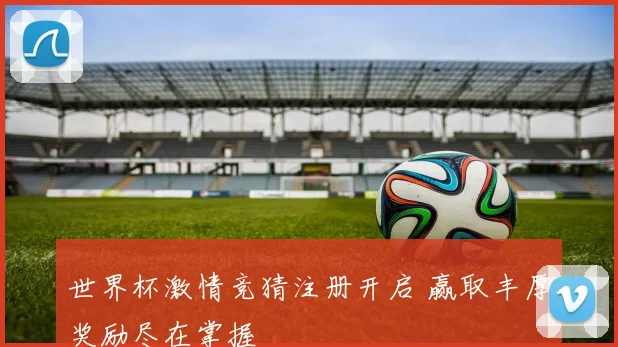 世界杯激情竞猜注册开启 赢取丰厚奖励尽在掌握