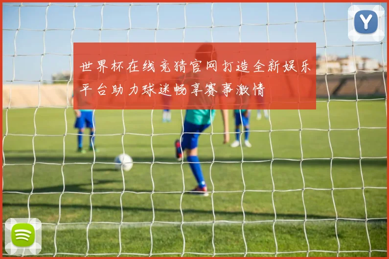 世界杯在线竞猜官网打造全新娱乐平台助力球迷畅享赛事激情