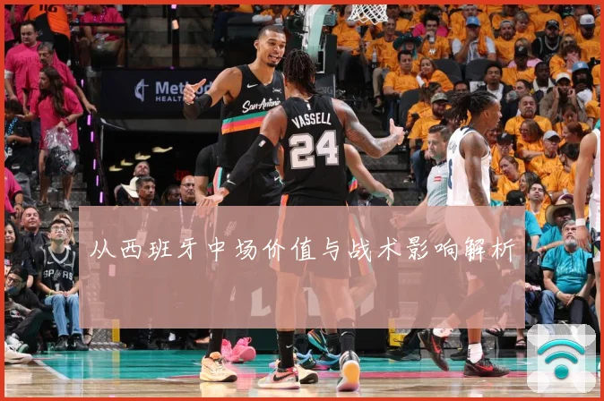 从西班牙中场价值与战术影响解析
