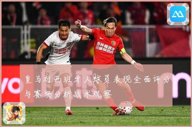皇马对西班牙人球员表现全面评分与赛场分析战术观察
