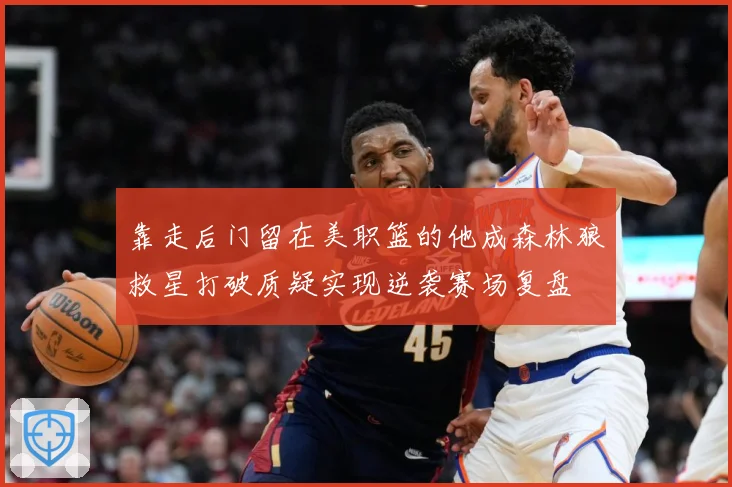 靠走后门留在美职篮的他成森林狼救星打破质疑实现逆袭赛场复盘