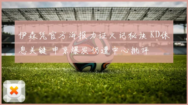 伊森凭官方海报力证火记秘诀 KD休息关键 申京爆发仍遭中心批评