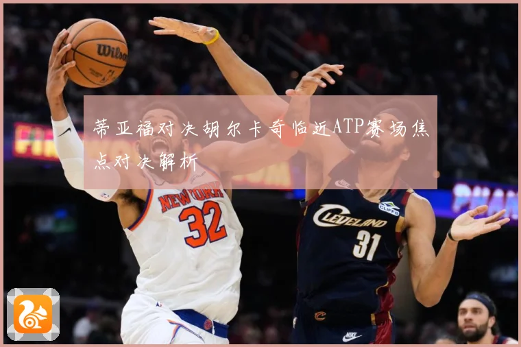 蒂亚福对决胡尔卡奇临近ATP赛场焦点对决解析