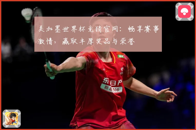 美加墨世界杯竞猜官网：畅享赛事激情，赢取丰厚奖品与荣誉