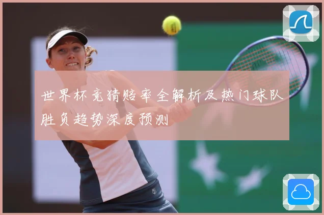 世界杯竞猜赔率全解析及热门球队胜负趋势深度预测