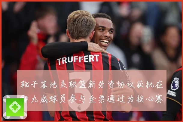 靴子落地美职篮新劳资协议获批在即九成球员参与全票通过为核心赛场复盘