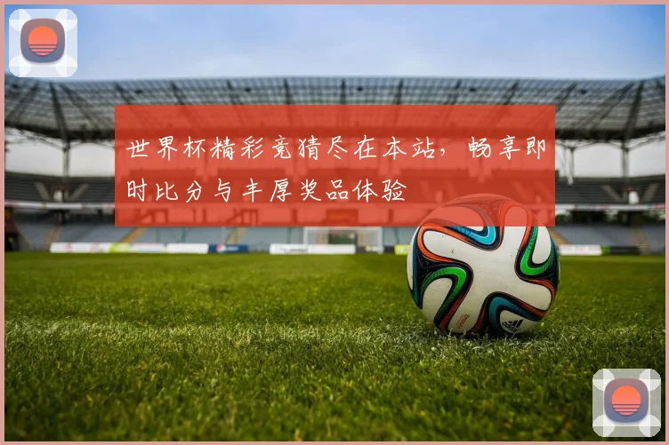 世界杯精彩竞猜尽在本站，畅享即时比分与丰厚奖品体验