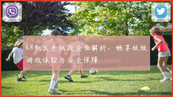 K8凯发手机版全面解析，畅享极致游戏体验与安全保障