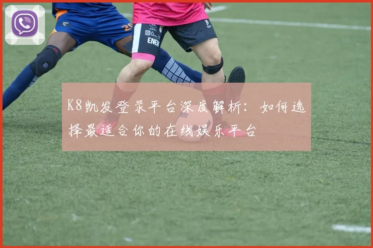 K8凯发登录平台深度解析：如何选择最适合你的在线娱乐平台