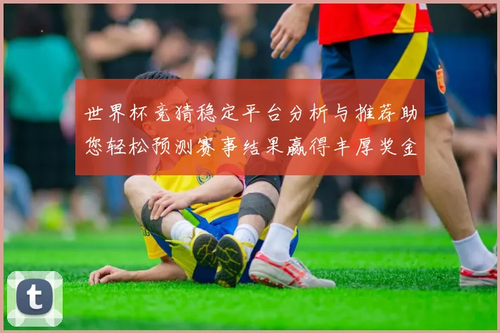 世界杯竞猜稳定平台分析与推荐助您轻松预测赛事结果赢得丰厚奖金
