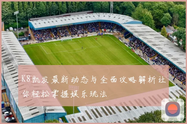 K8凯发最新动态与全面攻略解析让你轻松掌握娱乐玩法