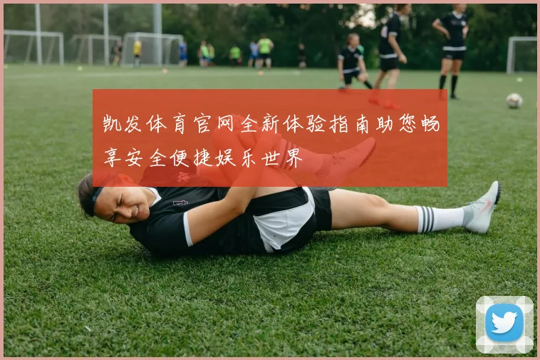 凯发体育官网全新体验指南助您畅享安全便捷娱乐世界