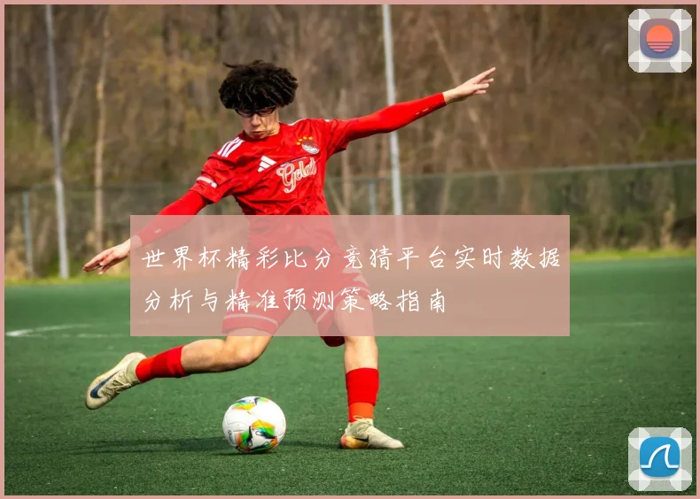 世界杯精彩比分竞猜平台实时数据分析与精准预测策略指南