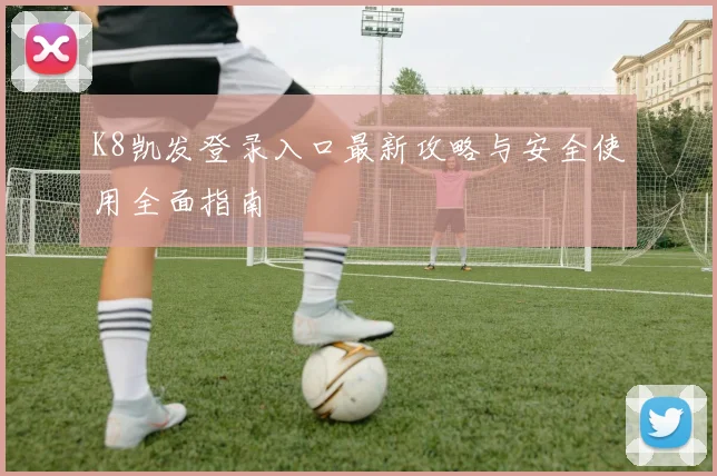 K8凯发登录入口最新攻略与安全使用全面指南