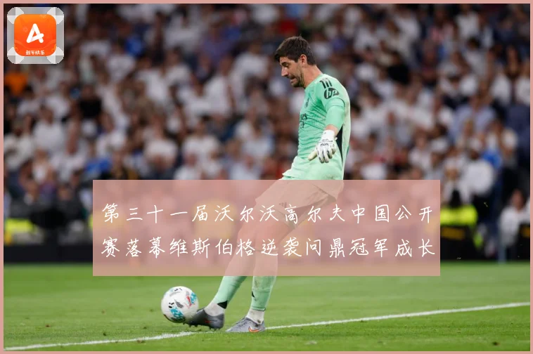 第三十一届沃尔沃高尔夫中国公开赛落幕维斯伯格逆袭问鼎冠军成长观察