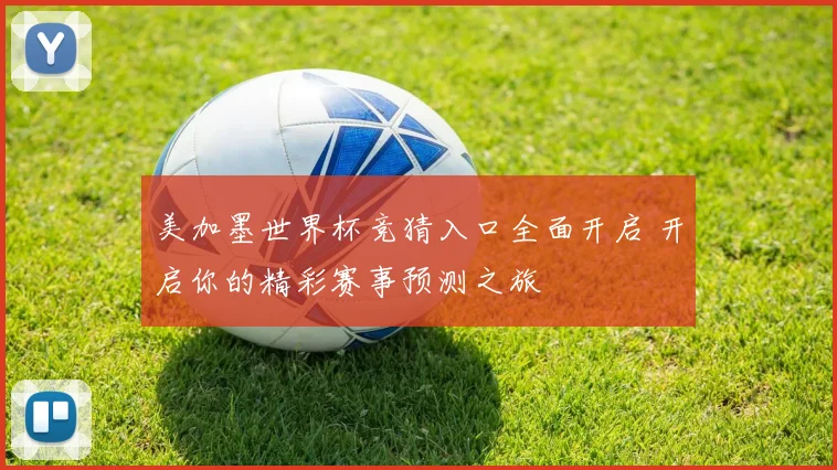 美加墨世界杯竞猜入口全面开启 开启你的精彩赛事预测之旅