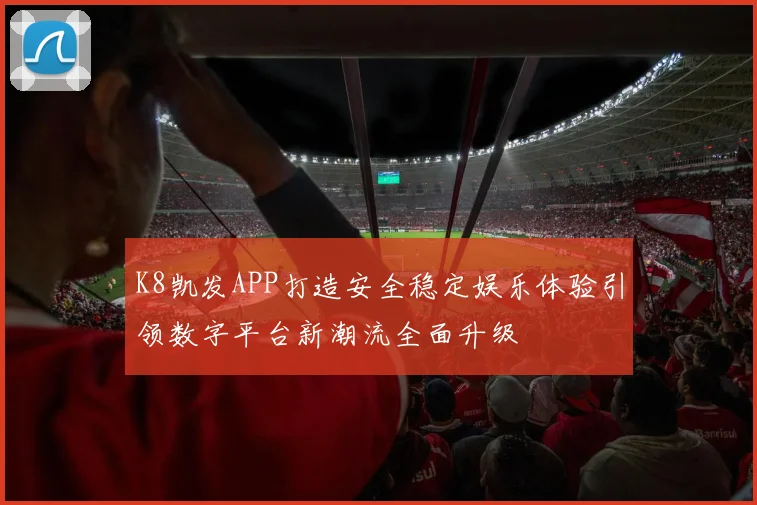 K8凯发APP打造安全稳定娱乐体验引领数字平台新潮流全面升级