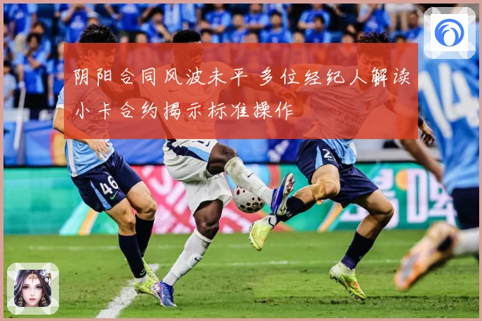 阴阳合同风波未平 多位经纪人解读小卡合约揭示标准操作