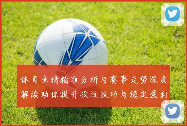 体育竞猜精准分析与赛事走势深度解读助你提升投注技巧与稳定盈利策略
