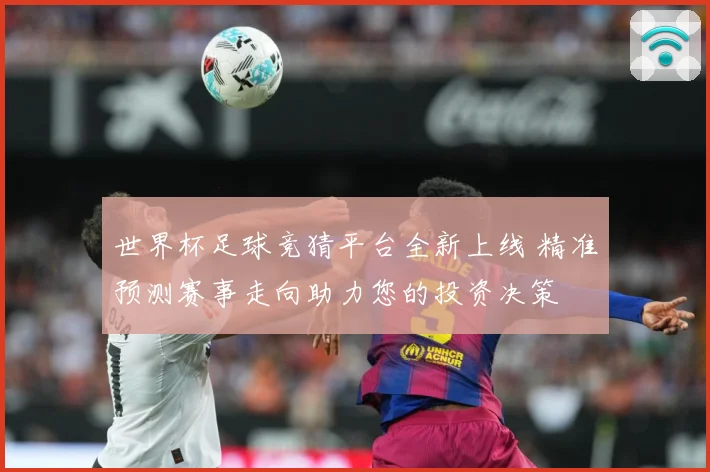 世界杯足球竞猜平台全新上线 精准预测赛事走向助力您的投资决策