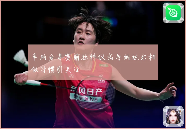 辛纳分享赛前独特仪式与纳达尔相似习惯引关注