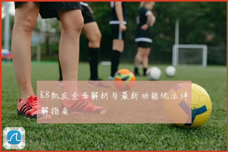 K8凯发全面解析与最新功能玩法详解指南