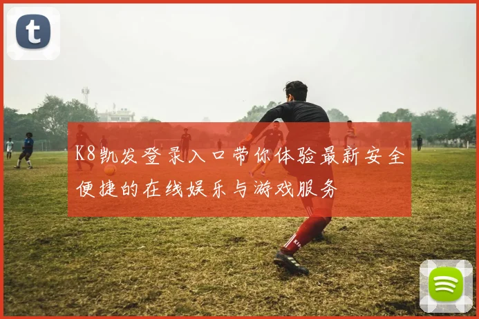 K8凯发登录入口带你体验最新安全便捷的在线娱乐与游戏服务