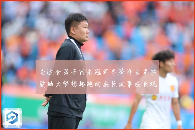 全运会男子百米冠军李泽洋分享热爱助力梦想起跑的成长故事成长观察