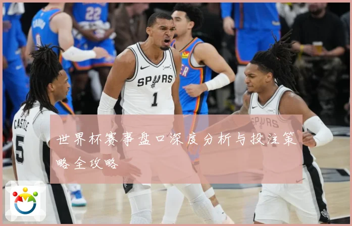 世界杯赛事盘口深度分析与投注策略全攻略