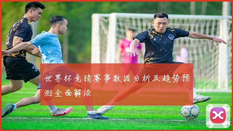 世界杯竞猜赛事数据分析及趋势预测全面解读