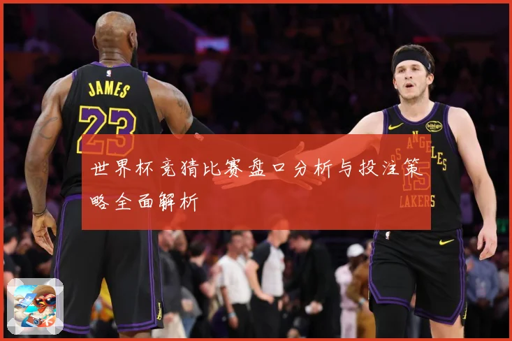 世界杯竞猜比赛盘口分析与投注策略全面解析