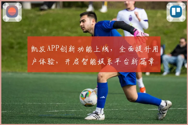 凯发APP创新功能上线，全面提升用户体验，开启智能娱乐平台新篇章