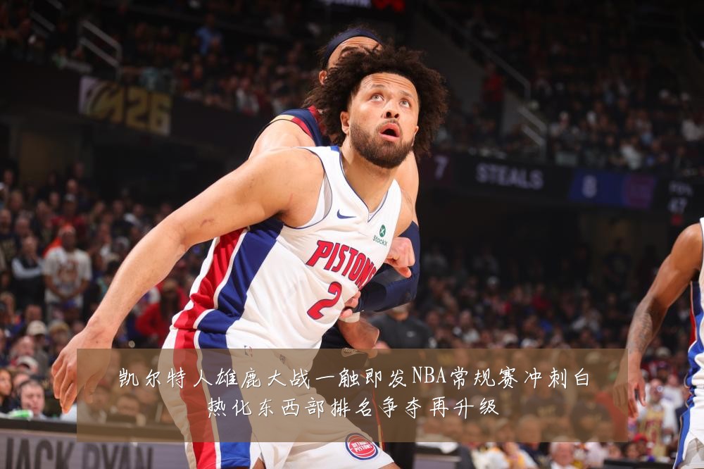 凯尔特人雄鹿大战一触即发NBA常规赛冲刺白热化东西部排名争夺再升级