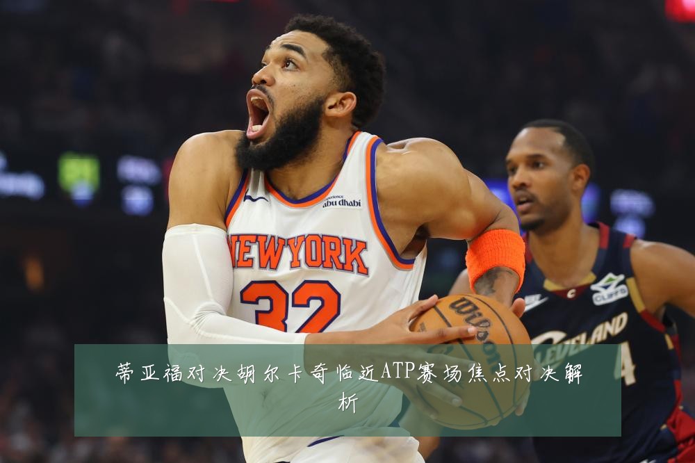 蒂亚福对决胡尔卡奇临近ATP赛场焦点对决解析
