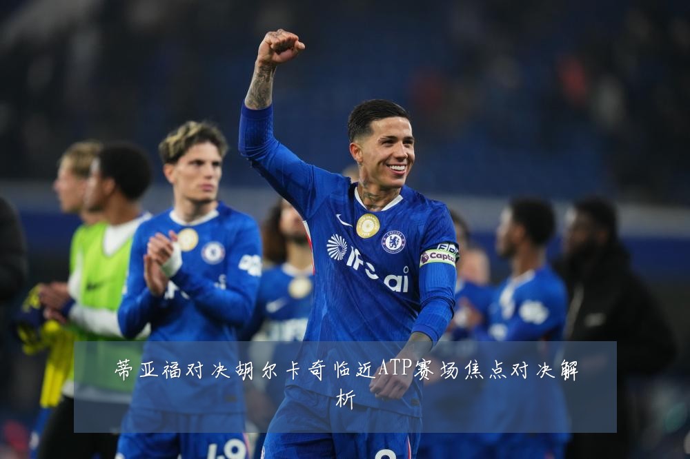 蒂亚福对决胡尔卡奇临近ATP赛场焦点对决解析