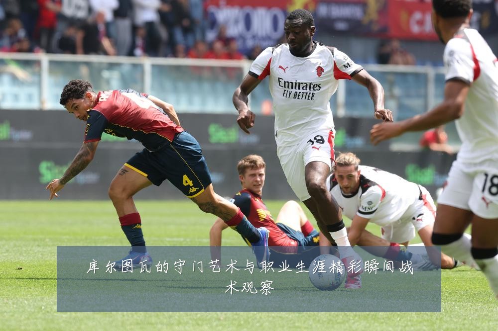 库尔图瓦的守门艺术与职业生涯精彩瞬间战术观察