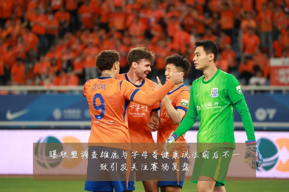 曝联盟调查雄鹿与字母哥健康说法前后不一致引发关注赛场复盘