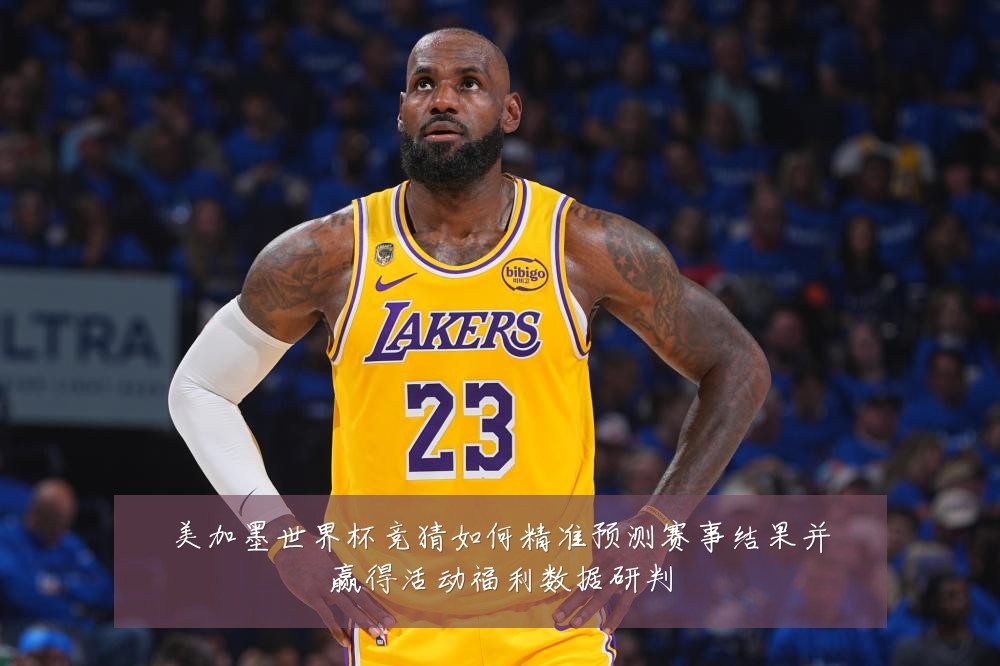 美加墨世界杯竞猜如何精准预测赛事结果并赢得活动福利数据研判