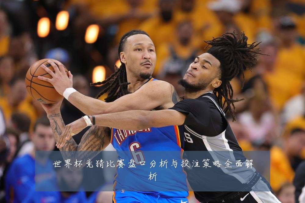 世界杯竞猜比赛盘口分析与投注策略全面解析